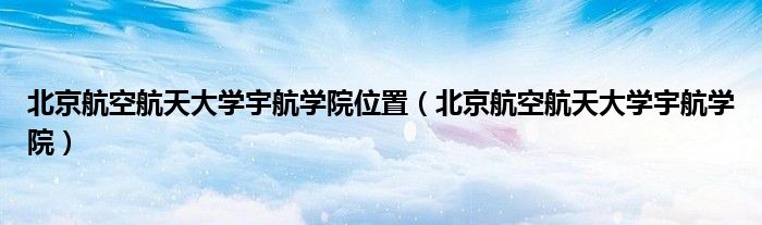 北京航空航天大學宇航學院位置（北京航空航天大學宇航學院）