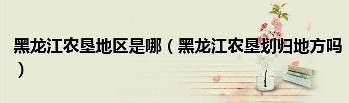 黑龍江農(nóng)墾地區(qū)是哪（黑龍江農(nóng)墾劃歸地方嗎）