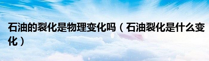 石油的裂化是物理變化嗎（石油裂化是什么變化）