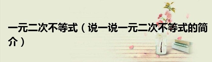 一元二次不等式（說(shuō)一說(shuō)一元二次不等式的簡(jiǎn)介）