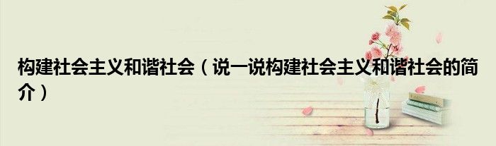 構(gòu)建社會主義和諧社會（說一說構(gòu)建社會主義和諧社會的簡介）