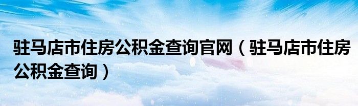 駐馬店市住房公積金查詢官網(wǎng)（駐馬店市住房公積金查詢）