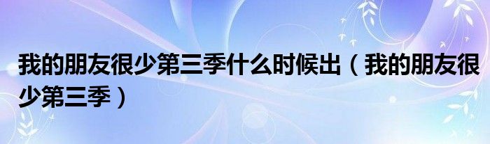 我的朋友很少第三季什么時候出（我的朋友很少第三季）
