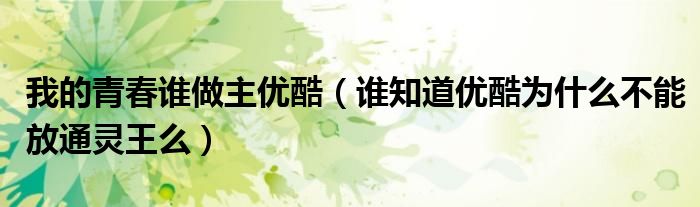 我的青春誰做主優(yōu)酷（誰知道優(yōu)酷為什么不能放通靈王么）