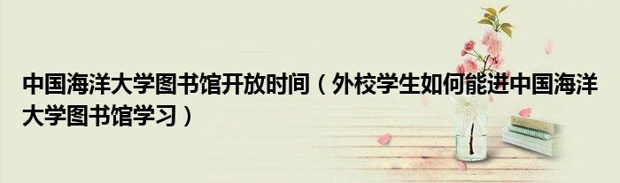 中國海洋大學(xué)圖書館開放時間（外校學(xué)生如何能進中國海洋大學(xué)圖書館學(xué)習(xí)）