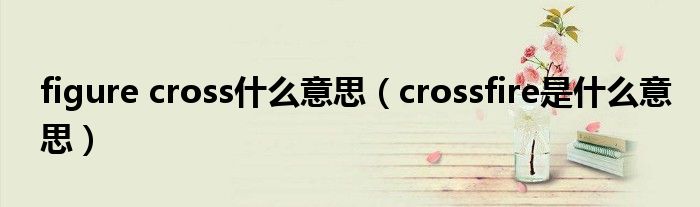 figure cross什么意思（crossfire是什么意思）
