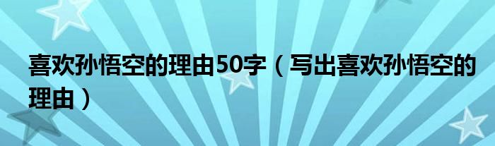 喜歡孫悟空的理由50字（寫出喜歡孫悟空的理由）