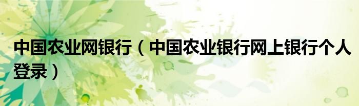 中國(guó)農(nóng)業(yè)網(wǎng)銀行（中國(guó)農(nóng)業(yè)銀行網(wǎng)上銀行個(gè)人登錄）
