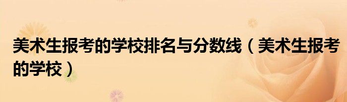 美術(shù)生報(bào)考的學(xué)校排名與分?jǐn)?shù)線（美術(shù)生報(bào)考的學(xué)校）