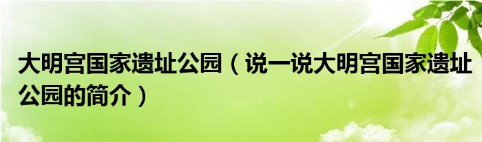 大明宮國(guó)家遺址公園（說(shuō)一說(shuō)大明宮國(guó)家遺址公園的簡(jiǎn)介）