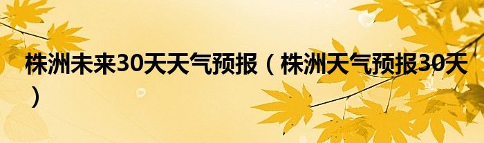 株洲未來30天天氣預(yù)報（株洲天氣預(yù)報30天）