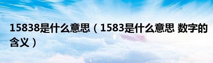 15838是什么意思（1583是什么意思 數(shù)字的含義）