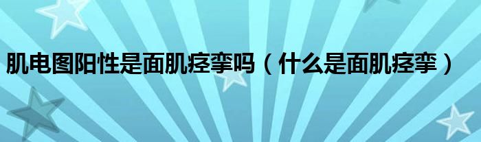 肌電圖陽性是面肌痙攣嗎（什么是面肌痙攣）