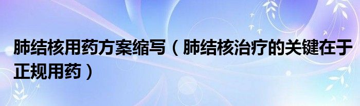 肺結(jié)核用藥方案縮寫（肺結(jié)核治療的關(guān)鍵在于正規(guī)用藥）