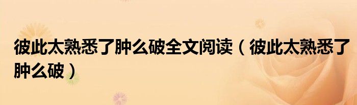 彼此太熟悉了腫么破全文閱讀（彼此太熟悉了腫么破）