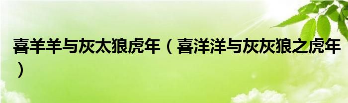 喜羊羊與灰太狼虎年（喜洋洋與灰灰狼之虎年）