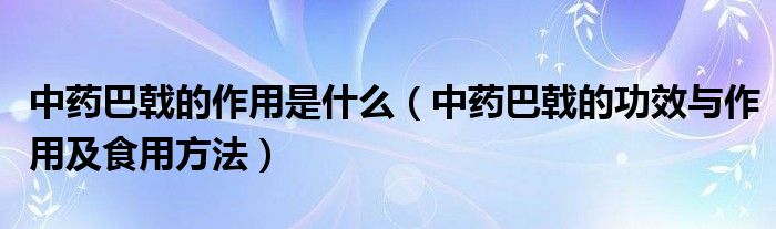 中藥巴戟的作用是什么（中藥巴戟的功效與作用及食用方法）