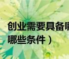 創(chuàng)業(yè)需要具備哪些條件和要求（創(chuàng)業(yè)需要具備哪些條件）