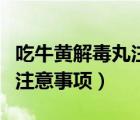 吃牛黃解毒丸注意事項(xiàng)和禁忌（吃牛黃解毒丸注意事項(xiàng)）