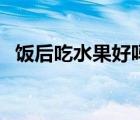 飯后吃水果好嗎為什么（飯后吃水果好嗎）