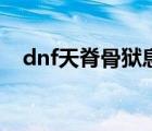 dnf天脊骨獄息怎么樣（dnf天脊骨獄息）