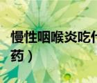 慢性咽喉炎吃什么藥有效（慢性咽喉炎吃什么藥）