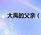 大禹的父親（說一說大禹的父親的簡介）