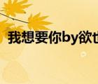 我想要你by欲也講了什么（我想要你by欲）