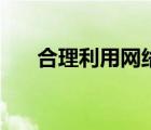 合理利用網(wǎng)絡(luò)的例子（合理利用網(wǎng)絡(luò)）