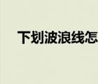 下劃波浪線(xiàn)怎么輸入（波浪線(xiàn)怎么輸入）