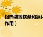 鋁熱裝置鎂條和氯化鉀的作用（鋁熱反應(yīng)中鎂條和氯酸鉀的作用）