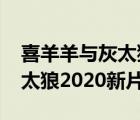 喜羊羊與灰太狼2020新片預(yù)告（喜羊羊與灰太狼2020新片）
