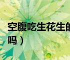 空腹吃生花生的好處和壞處（晚上吃花生會胖嗎）