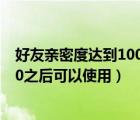 好友親密度達(dá)到100之后可以使用預(yù)約（好友親密度達(dá)到100之后可以使用）