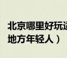 北京哪里好玩適合年輕人（北京有什么好玩的地方年輕人）
