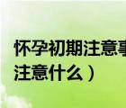 懷孕初期注意事項(xiàng)和飲食禁忌（懷孕初期需要注意什么）