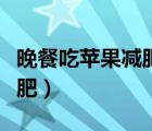 晚餐吃蘋果減肥會(huì)反彈嗎（晚餐吃蘋果可以減肥）
