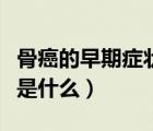 骨癌的早期癥狀是什么樣的（骨癌的早期癥狀是什么）