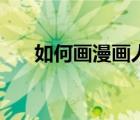 如何畫(huà)漫畫(huà)人物的全身（如何畫(huà)漫畫(huà)）