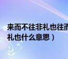 來而不往非禮也往而不來亦非禮也是什么意思（來而不往非禮也什么意思）