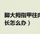 腳大拇指甲往肉里長怎么解決（腳指甲往肉里長怎么辦）