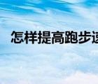 怎樣提高跑步速度（跑步怎樣才能跑得快）