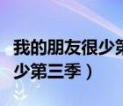 我的朋友很少第三季什么時候出（我的朋友很少第三季）