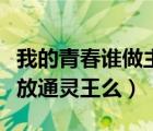 我的青春誰(shuí)做主優(yōu)酷（誰(shuí)知道優(yōu)酷為什么不能放通靈王么）