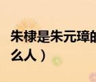 朱棣是朱元璋的什么人物（朱棣是朱元璋的什么人）