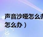 聲音沙啞怎么辦教你一招恢復(fù)聲音（聲音沙啞怎么辦）