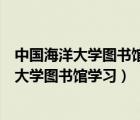 中國海洋大學(xué)圖書館開放時間（外校學(xué)生如何能進(jìn)中國海洋大學(xué)圖書館學(xué)習(xí)）