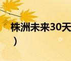 株洲未來30天天氣預(yù)報（株洲天氣預(yù)報30天）
