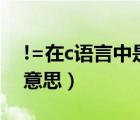 !=在c語(yǔ)言中是什么意思（在c語(yǔ)言中是什么意思）