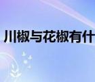 川椒與花椒有什么區(qū)別（川椒和花椒一樣嗎）